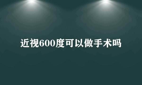 近视600度可以做手术吗