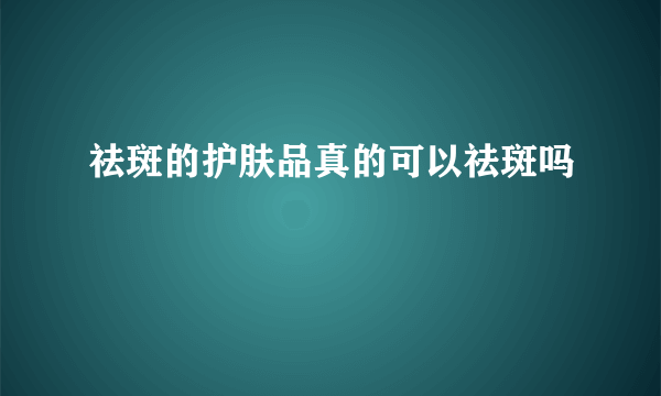 祛斑的护肤品真的可以祛斑吗