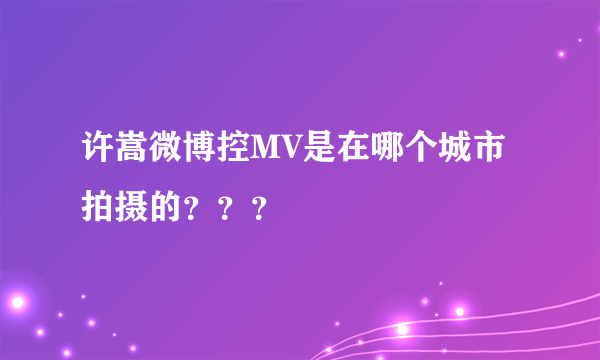 许嵩微博控MV是在哪个城市拍摄的？？？