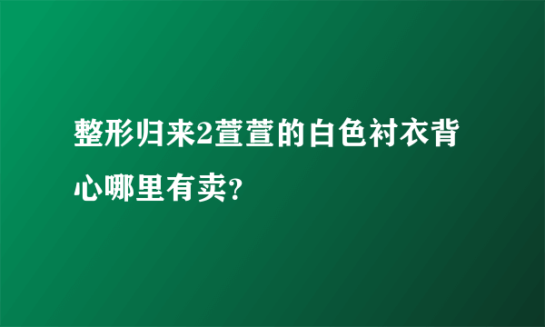 整形归来2萱萱的白色衬衣背心哪里有卖？