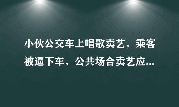 小伙公交车上唱歌卖艺，乘客被逼下车，公共场合卖艺应该被管束么？