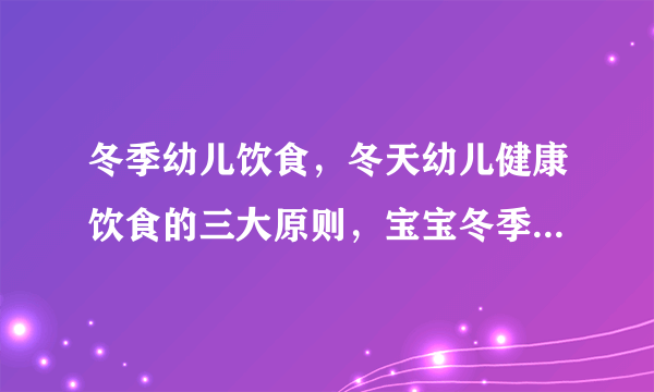 冬季幼儿饮食，冬天幼儿健康饮食的三大原则，宝宝冬季保健汤品食谱，冬季幼儿饮食的五大注意