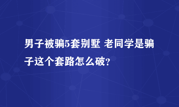 男子被骗5套别墅 老同学是骗子这个套路怎么破？