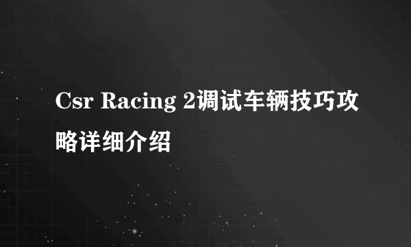 Csr Racing 2调试车辆技巧攻略详细介绍