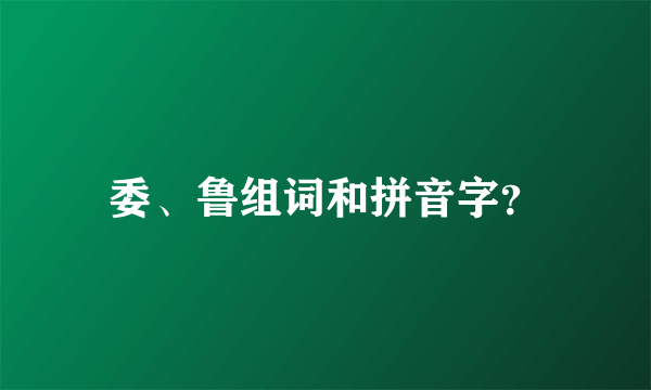 委、鲁组词和拼音字？