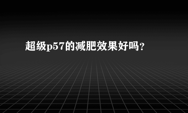 超级p57的减肥效果好吗？