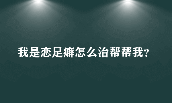 我是恋足癖怎么治帮帮我？