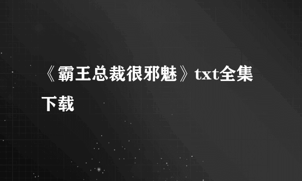 《霸王总裁很邪魅》txt全集下载