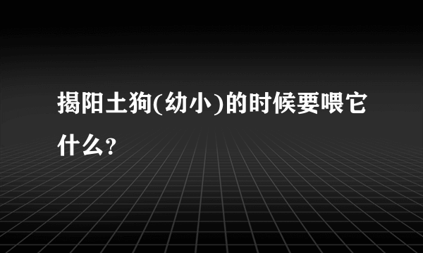 揭阳土狗(幼小)的时候要喂它什么？