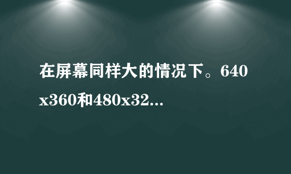 在屏幕同样大的情况下。640x360和480x320哪个分辨率高？谁的画质更好？