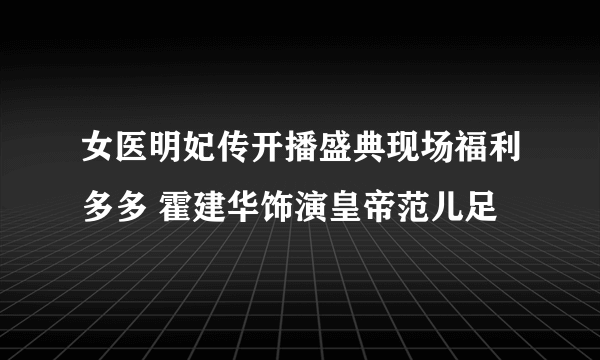 女医明妃传开播盛典现场福利多多 霍建华饰演皇帝范儿足