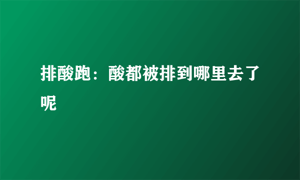 排酸跑：酸都被排到哪里去了呢