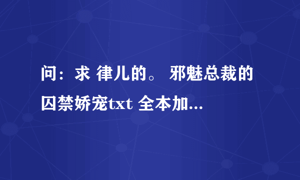 问：求 律儿的。 邪魅总裁的囚禁娇宠txt 全本加番外。。谢谢。。最好百度云