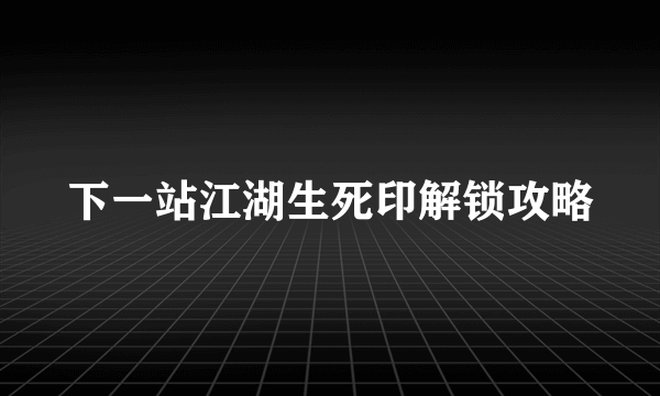 下一站江湖生死印解锁攻略