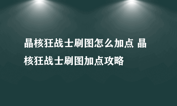 晶核狂战士刷图怎么加点 晶核狂战士刷图加点攻略