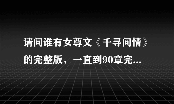 请问谁有女尊文《千寻问情》的完整版，一直到90章完结的，最好再加上番外