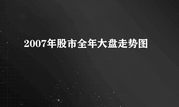 2007年股市全年大盘走势图 