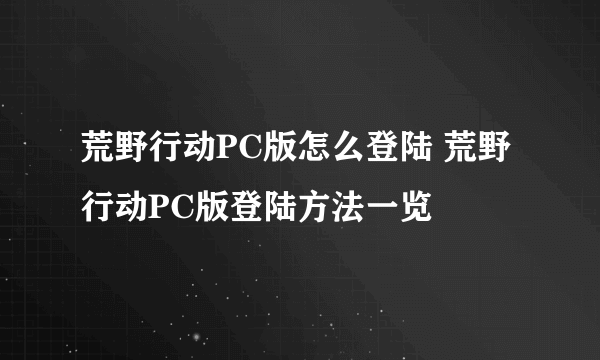 荒野行动PC版怎么登陆 荒野行动PC版登陆方法一览