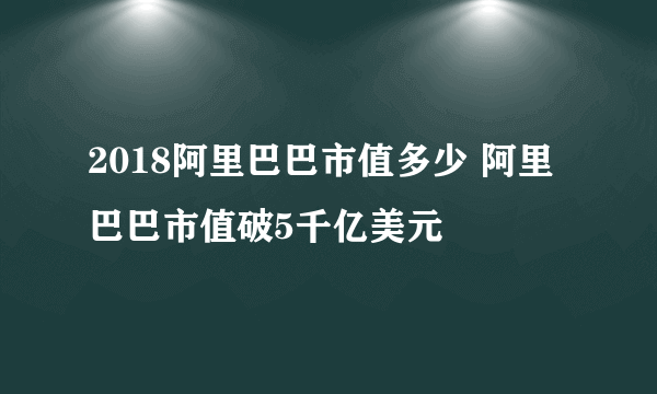 2018阿里巴巴市值多少 阿里巴巴市值破5千亿美元