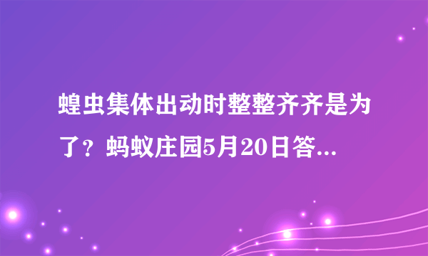 蝗虫集体出动时整整齐齐是为了？蚂蚁庄园5月20日答题答案今天