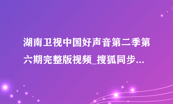 湖南卫视中国好声音第二季第六期完整版视频_搜狐同步更新观看