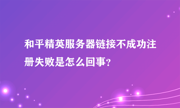 和平精英服务器链接不成功注册失败是怎么回事？