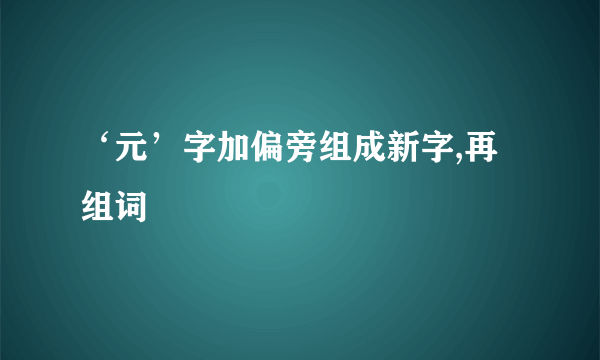 ‘元’字加偏旁组成新字,再组词