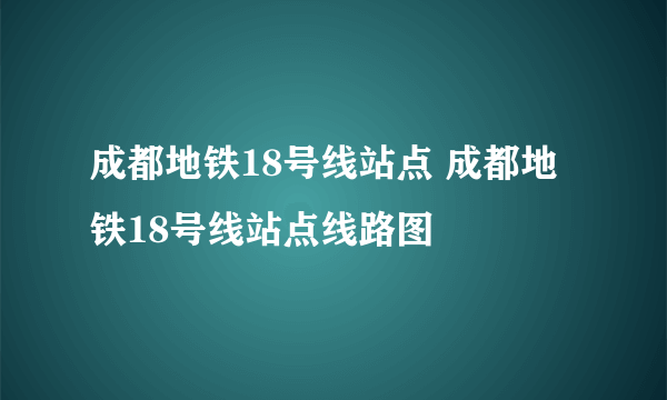 成都地铁18号线站点 成都地铁18号线站点线路图