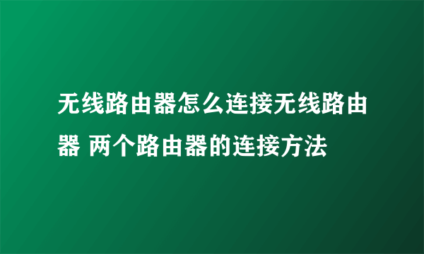 无线路由器怎么连接无线路由器 两个路由器的连接方法