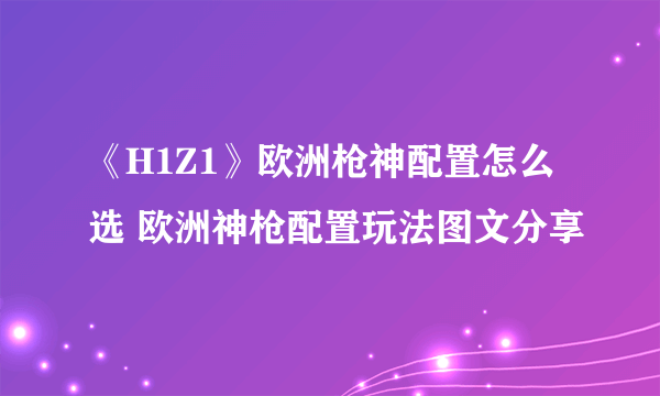 《H1Z1》欧洲枪神配置怎么选 欧洲神枪配置玩法图文分享