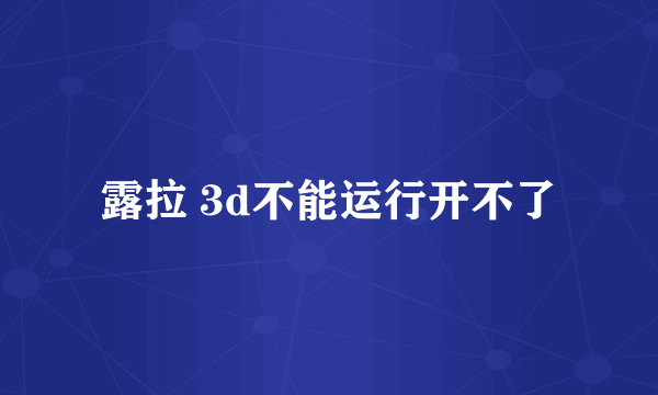 露拉 3d不能运行开不了