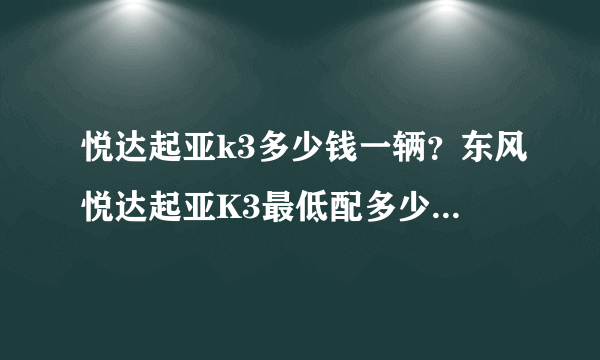 悦达起亚k3多少钱一辆？东风悦达起亚K3最低配多少钱，啥都算上多少钱