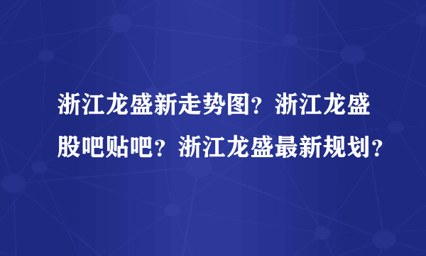 浙江龙盛新走势图？浙江龙盛股吧贴吧？浙江龙盛最新规划？