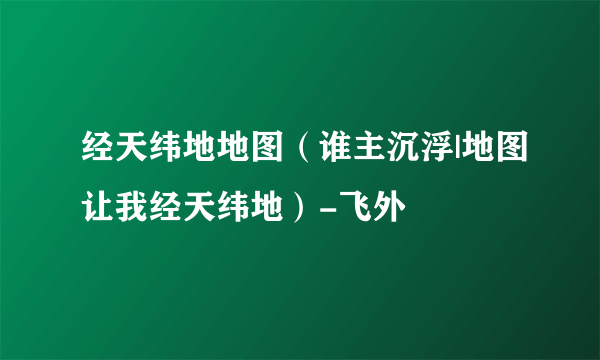 经天纬地地图（谁主沉浮|地图让我经天纬地）-飞外