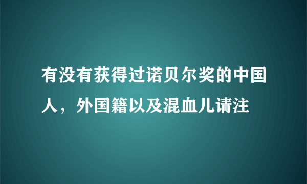 有没有获得过诺贝尔奖的中国人，外国籍以及混血儿请注