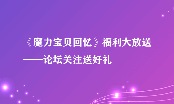 《魔力宝贝回忆》福利大放送——论坛关注送好礼