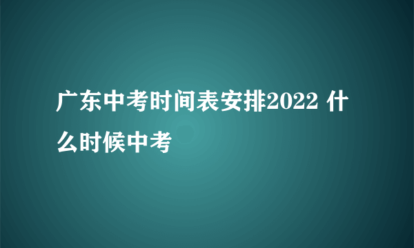 广东中考时间表安排2022 什么时候中考