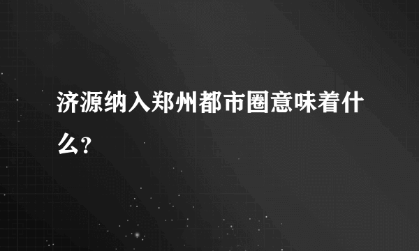 济源纳入郑州都市圈意味着什么？