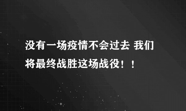 没有一场疫情不会过去 我们将最终战胜这场战役！！