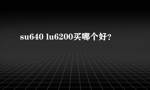 su640 lu6200买哪个好？