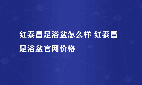 红泰昌足浴盆怎么样 红泰昌足浴盆官网价格