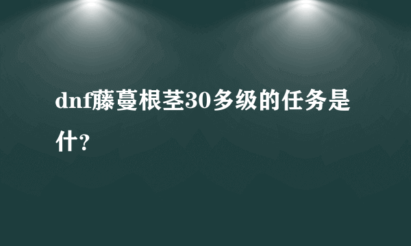 dnf藤蔓根茎30多级的任务是什？