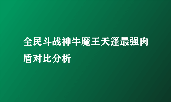 全民斗战神牛魔王天篷最强肉盾对比分析