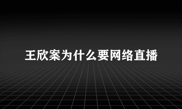 王欣案为什么要网络直播