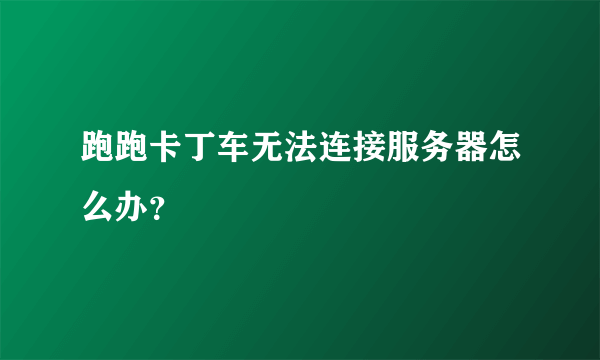 跑跑卡丁车无法连接服务器怎么办？