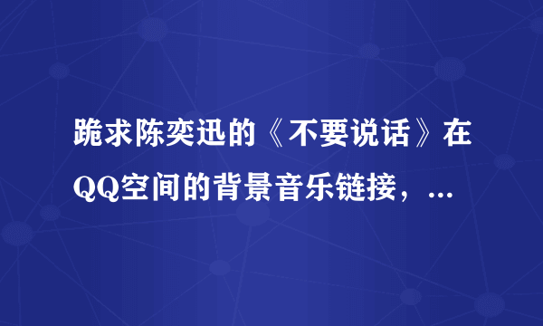 跪求陈奕迅的《不要说话》在QQ空间的背景音乐链接，能用的，谢谢了