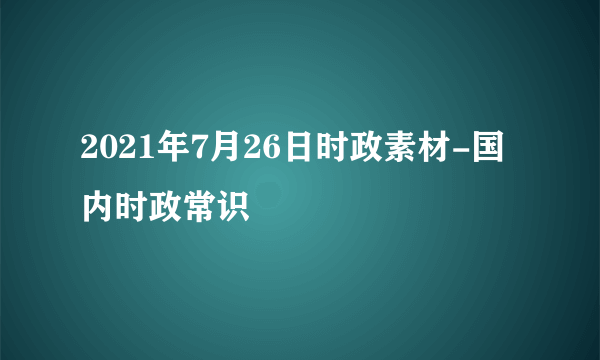 2021年7月26日时政素材-国内时政常识