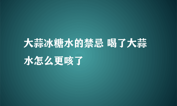 大蒜冰糖水的禁忌 喝了大蒜水怎么更咳了