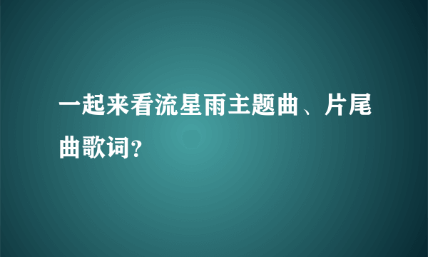 一起来看流星雨主题曲、片尾曲歌词？