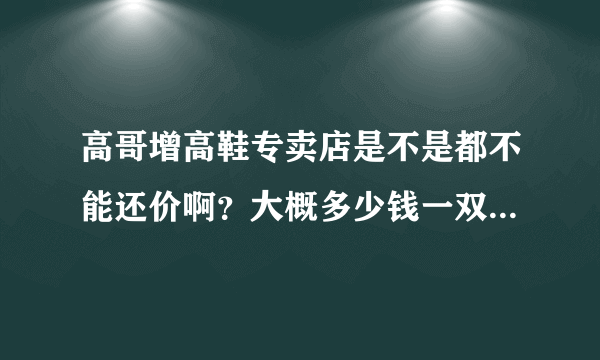 高哥增高鞋专卖店是不是都不能还价啊？大概多少钱一双,我在武汉